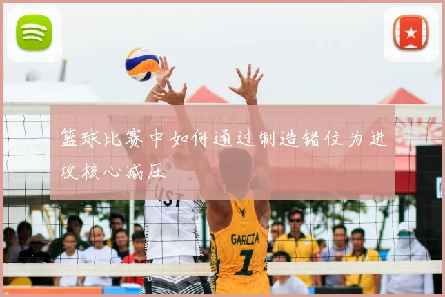 篮球比赛中如何通过制造错位为进攻核心减压