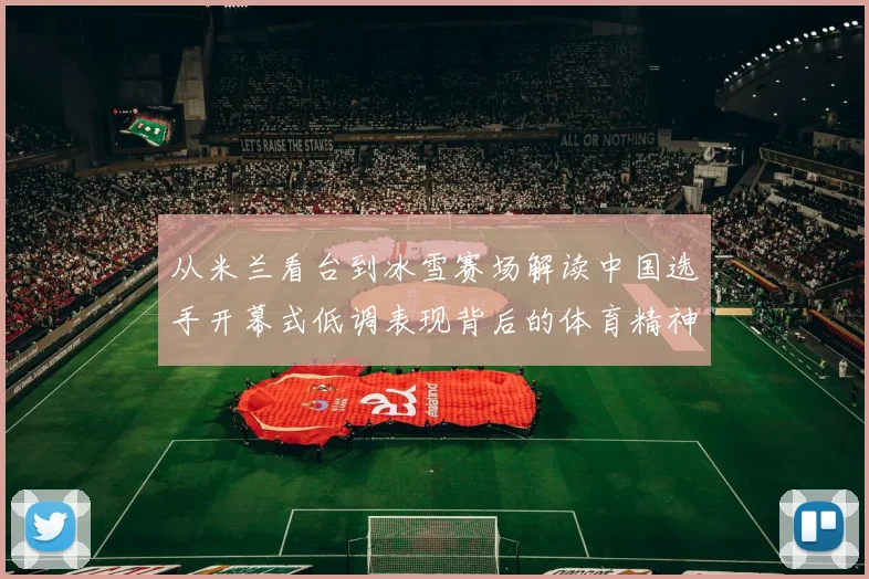 从米兰看台到冰雪赛场解读中国选手开幕式低调表现背后的体育精神