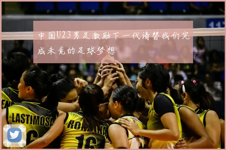 中国U23男足激励下一代请替我们完成未竟的足球梦想