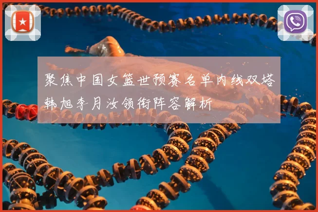 聚焦中国女篮世预赛名单内线双塔韩旭李月汝领衔阵容解析