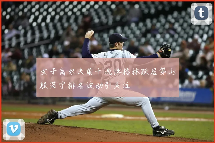 女子高尔夫前十洗牌格林跃居第七殷若宁排名波动引关注