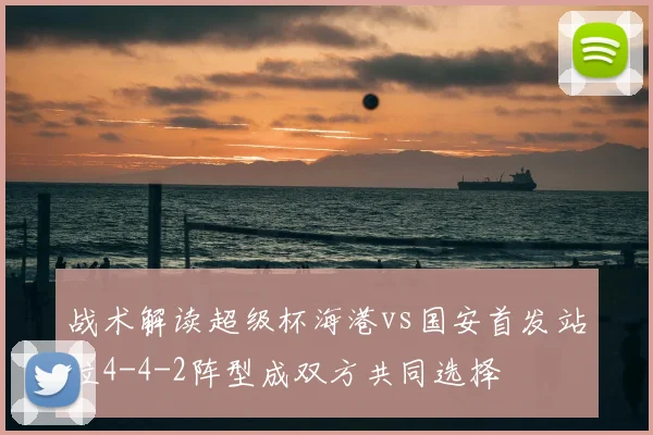 战术解读超级杯海港vs国安首发站位4-4-2阵型成双方共同选择