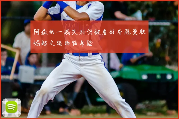 阿森纳一战失利仍被看好夺冠曼联崛起之路面临考验