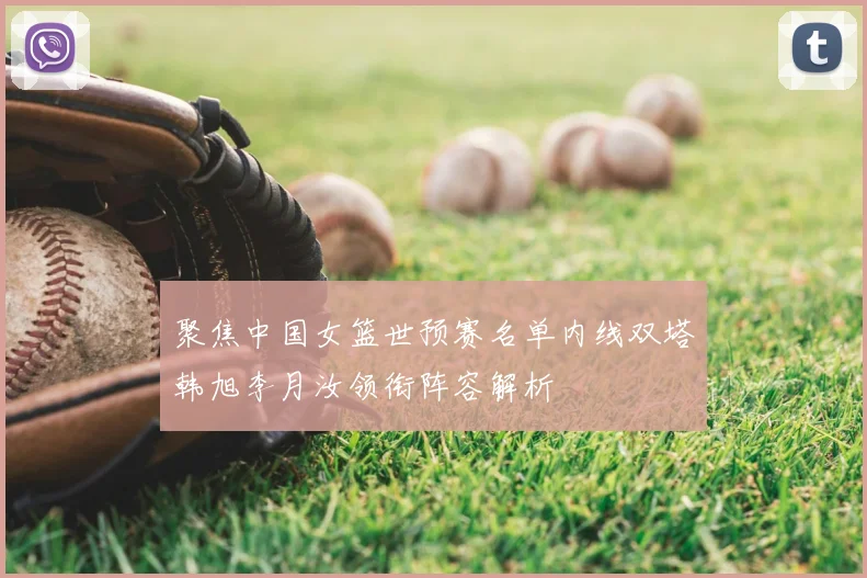 聚焦中国女篮世预赛名单内线双塔韩旭李月汝领衔阵容解析