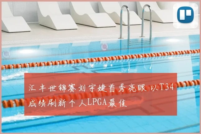 汇丰世锦赛刘宇婕首秀亮眼 以T34成绩刷新个人LPGA最佳