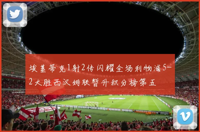 埃基蒂克1射2传闪耀全场利物浦5-2大胜西汉姆联暂升积分榜第五