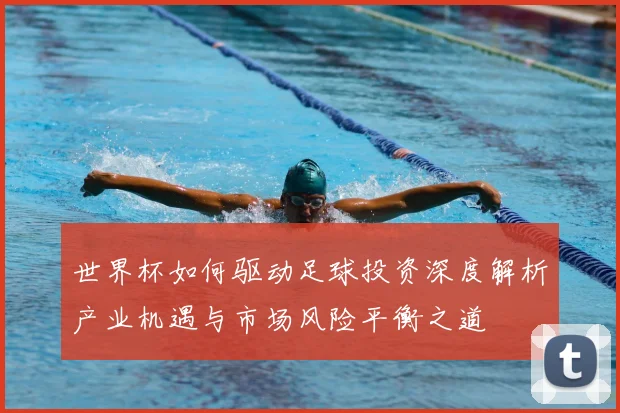 世界杯如何驱动足球投资深度解析产业机遇与市场风险平衡之道
