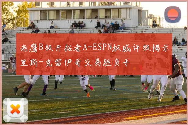 老鹰B级开拓者A-ESPN权威评级揭示里斯-克雷伊奇交易胜负手
