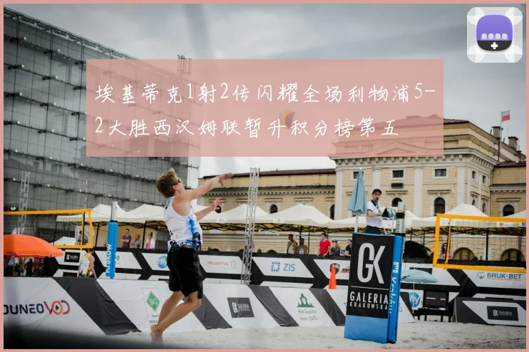 埃基蒂克1射2传闪耀全场利物浦5-2大胜西汉姆联暂升积分榜第五