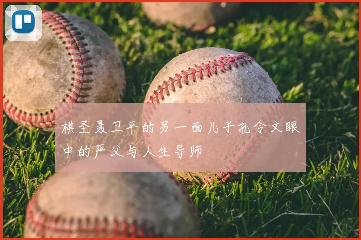 棋圣聂卫平的另一面儿子孔令文眼中的严父与人生导师