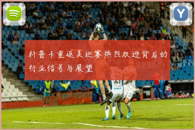 科普卡重返美巡赛热烈欢迎背后的行业信号与展望