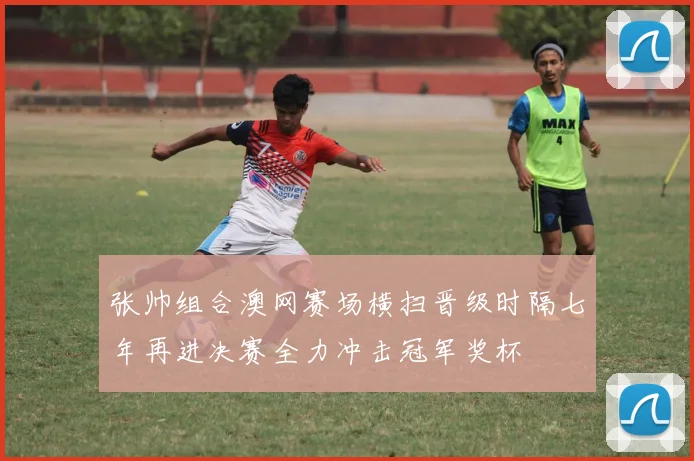 张帅组合澳网赛场横扫晋级时隔七年再进决赛全力冲击冠军奖杯