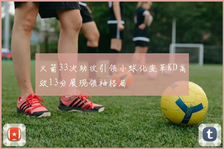 火箭33次助攻引领小球化变革KD高效13分展现领袖格局