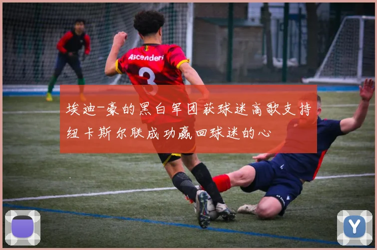 埃迪-豪的黑白军团获球迷高歌支持纽卡斯尔联成功赢回球迷的心