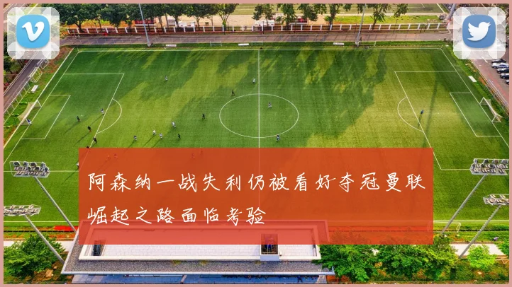 阿森纳一战失利仍被看好夺冠曼联崛起之路面临考验