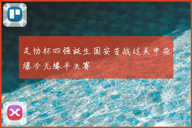 足协杯四强诞生国安苦战过关申花爆冷无缘半决赛