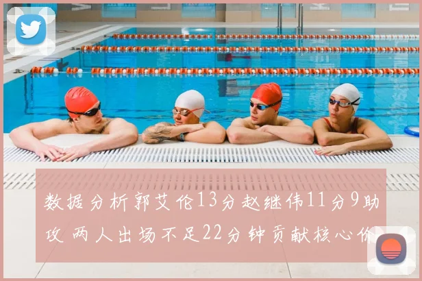 数据分析郭艾伦13分赵继伟11分9助攻 两人出场不足22分钟贡献核心价值